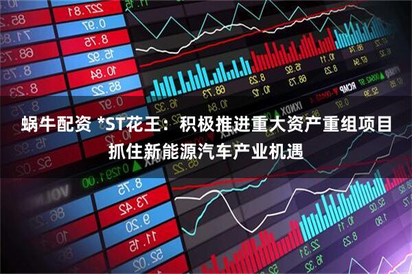 蜗牛配资 *ST花王：积极推进重大资产重组项目抓住新能源汽车产业机遇