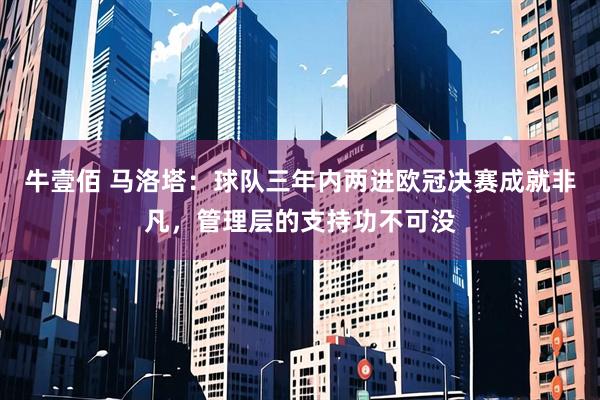 牛壹佰 马洛塔：球队三年内两进欧冠决赛成就非凡，管理层的支持功不可没