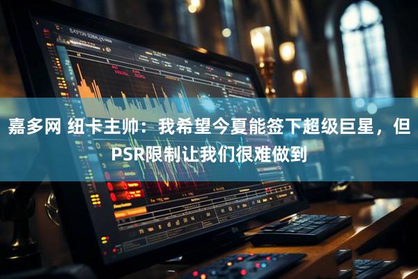 嘉多网 纽卡主帅：我希望今夏能签下超级巨星，但PSR限制让我们很难做到