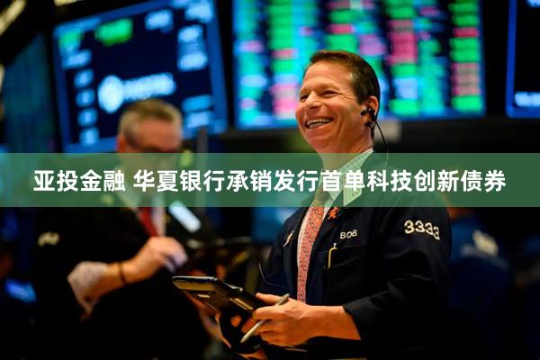 亚投金融 华夏银行承销发行首单科技创新债券