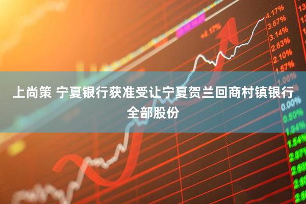 上尚策 宁夏银行获准受让宁夏贺兰回商村镇银行全部股份