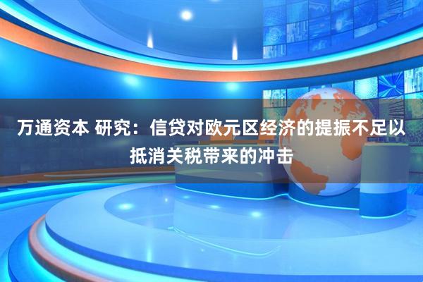 万通资本 研究：信贷对欧元区经济的提振不足以抵消关税带来的冲击