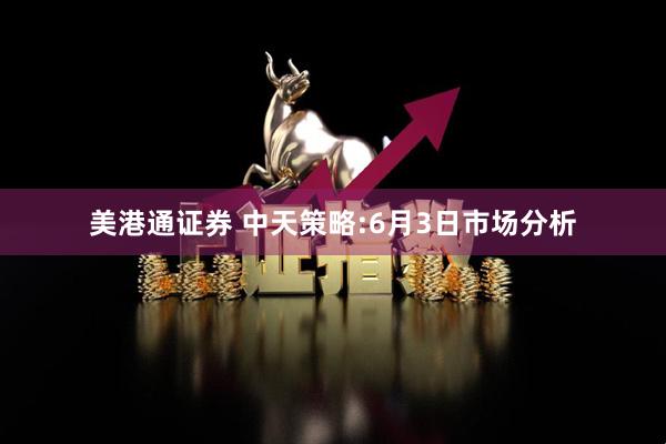 美港通证券 中天策略:6月3日市场分析