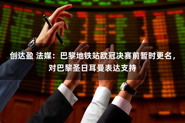 创达盈 法媒：巴黎地铁站欧冠决赛前暂时更名，对巴黎圣日耳曼表达支持