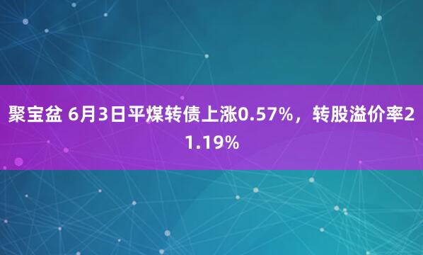 聚宝盆 6月3日平煤转债上涨0.57%，转股溢价率21.19%