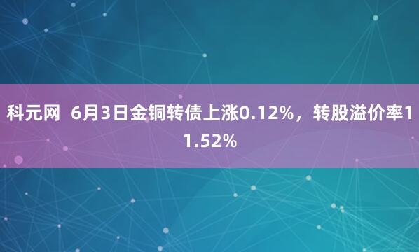 科元网  6月3日金铜转债上涨0.12%，转股溢价率11.52%