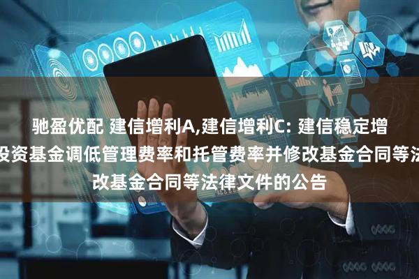 驰盈优配 建信增利A,建信增利C: 建信稳定增利债券型证券投资基金调低管理费率和托管费率并修改基金合同等法律文件的公告