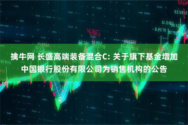 擒牛网 长盛高端装备混合C: 关于旗下基金增加中国银行股份有限公司为销售机构的公告