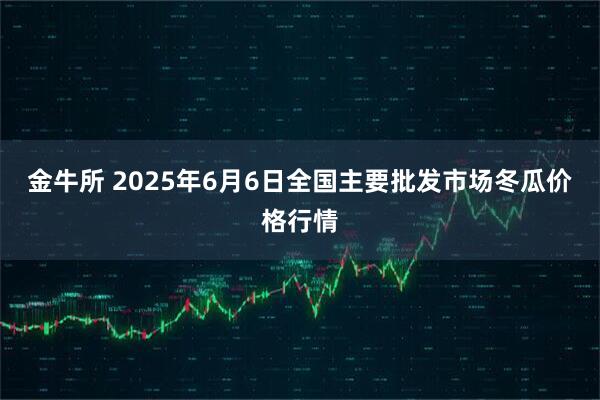 金牛所 2025年6月6日全国主要批发市场冬瓜价格行情