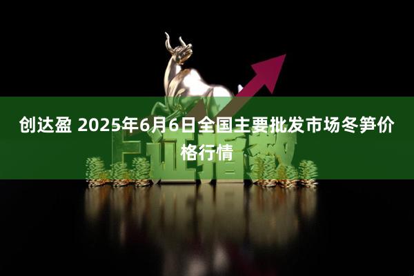 创达盈 2025年6月6日全国主要批发市场冬笋价格行情
