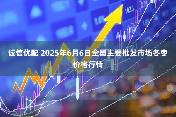 诚信优配 2025年6月6日全国主要批发市场冬枣价格行情