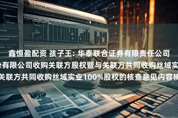 鑫恒盈配资 孩子王: 华泰联合证券有限责任公司关于孩子王儿童用品股份有限公司收购关联方股权暨与关联方共同收购丝域实业100%股权的核查意见内容摘要