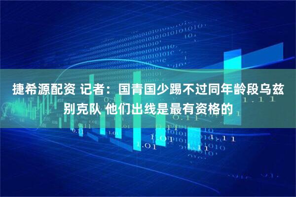 捷希源配资 记者：国青国少踢不过同年龄段乌兹别克队 他们出线是最有资格的