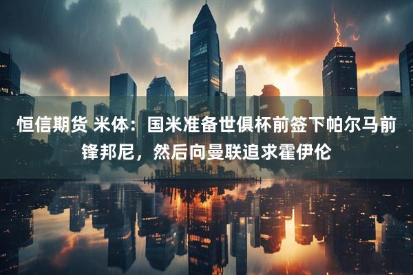 恒信期货 米体：国米准备世俱杯前签下帕尔马前锋邦尼，然后向曼联追求霍伊伦
