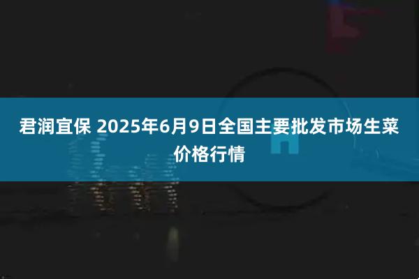 君润宜保 2025年6月9日全国主要批发市场生菜价格行情