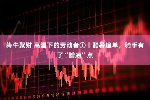 犇牛聚财 高温下的劳动者①丨酷暑追单，骑手有了“蹭凉”点