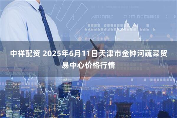 中祥配资 2025年6月11日天津市金钟河蔬菜贸易中心价格行情