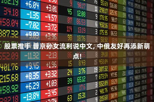 股票推手 普京孙女流利说中文, 中俄友好再添新萌点!