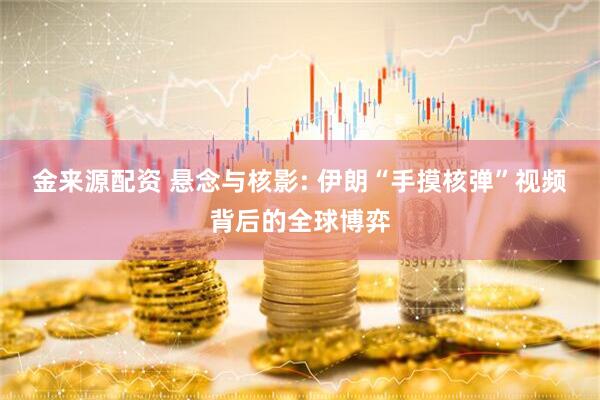 金来源配资 悬念与核影: 伊朗“手摸核弹”视频背后的全球博弈
