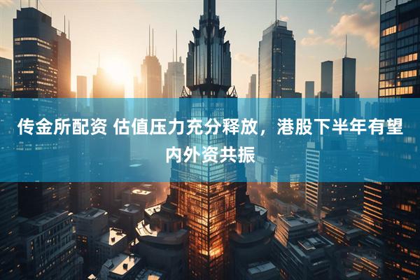 传金所配资 估值压力充分释放，港股下半年有望内外资共振