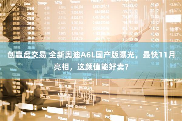 创赢盘交易 全新奥迪A6L国产版曝光，最快11月亮相，这颜值能好卖？