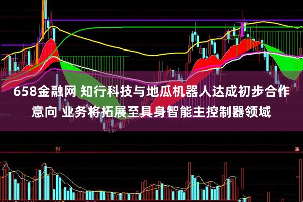 658金融网 知行科技与地瓜机器人达成初步合作意向 业务将拓展至具身智能主控制器领域