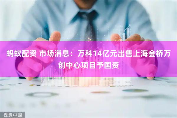 蚂蚁配资 市场消息：万科14亿元出售上海金桥万创中心项目予国资