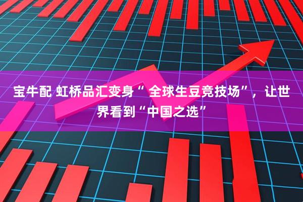 宝牛配 虹桥品汇变身“ 全球生豆竞技场”，让世界看到“中国之选”