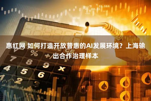 惠红网 如何打造开放普惠的AI发展环境？上海输出合作治理样本