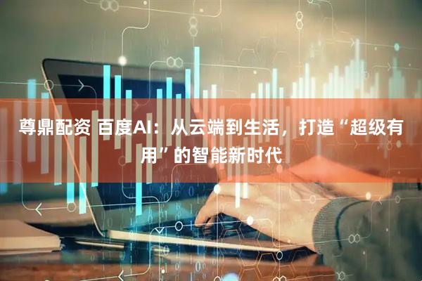 尊鼎配资 百度AI：从云端到生活，打造“超级有用”的智能新时代