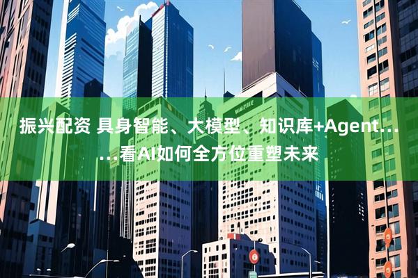 振兴配资 具身智能、大模型、知识库+Agent……看AI如何全方位重塑未来