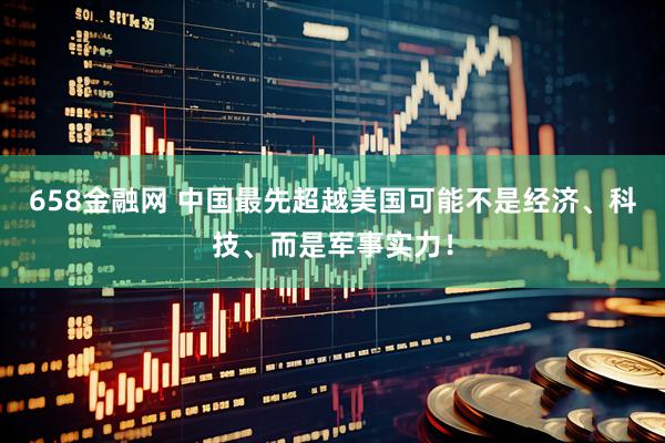 658金融网 中国最先超越美国可能不是经济、科技、而是军事实力！