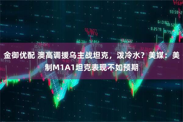 金御优配 澳高调援乌主战坦克，泼冷水？美媒：美制M1A1坦克表现不如预期