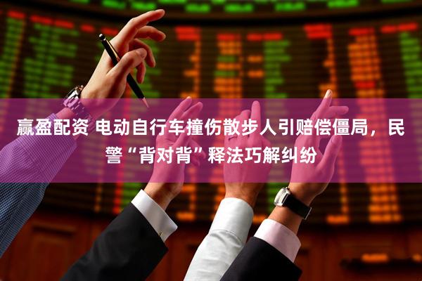 赢盈配资 电动自行车撞伤散步人引赔偿僵局，民警“背对背”释法巧解纠纷
