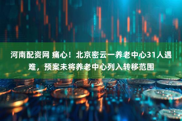 河南配资网 痛心！北京密云一养老中心31人遇难，预案未将养老中心列入转移范围