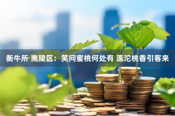 衡牛所 夷陵区：笑问蜜桃何处有 莲沱桃香引客来