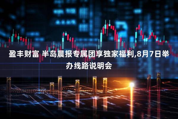 盈丰财富 半岛晨报专属团享独家福利,8月7日举办线路说明会