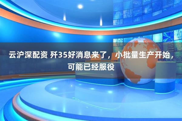 云沪深配资 歼35好消息来了，小批量生产开始，可能已经服役