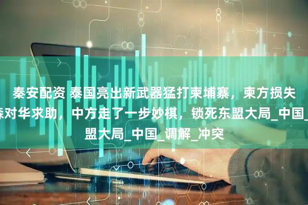秦安配资 泰国亮出新武器猛打柬埔寨，柬方损失惨重！洪森对华求助，中方走了一步妙棋，锁死东盟大局_中国_调解_冲突