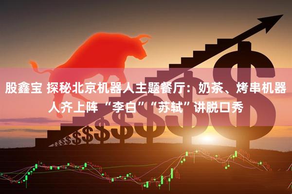 股鑫宝 探秘北京机器人主题餐厅：奶茶、烤串机器人齐上阵 “李白”“苏轼”讲脱口秀