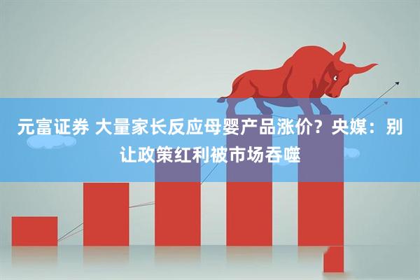 元富证券 大量家长反应母婴产品涨价？央媒：别让政策红利被市场吞噬