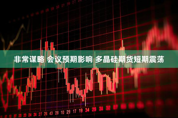 非常谋略 会议预期影响 多晶硅期货短期震荡