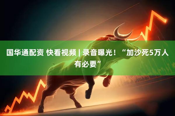 国华通配资 快看视频 | 录音曝光！“加沙死5万人有必要”