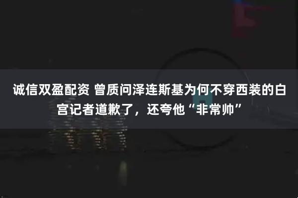 诚信双盈配资 曾质问泽连斯基为何不穿西装的白宫记者道歉了，还夸他“非常帅”