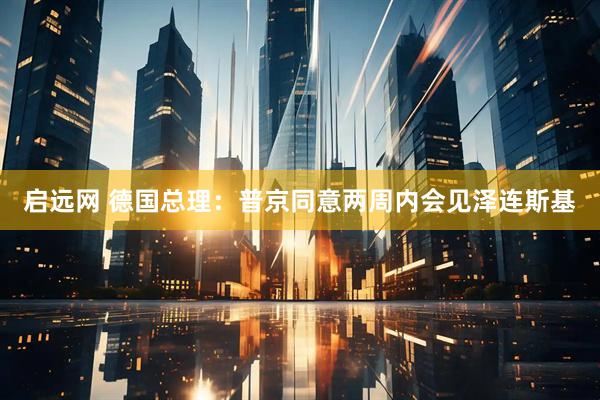 启远网 德国总理:普京同意两周内会见泽连斯基
