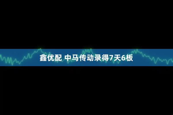 鑫优配 中马传动录得7天6板