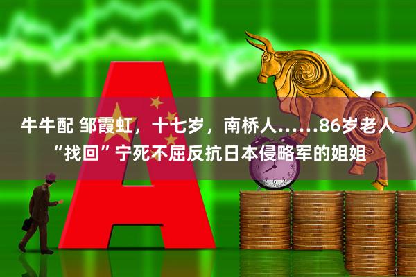 牛牛配 邹霞虹，十七岁，南桥人……86岁老人“找回”宁死不屈反抗日本侵略军的姐姐