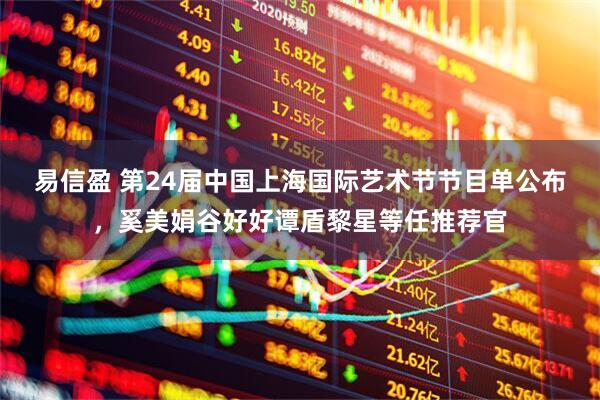 易信盈 第24届中国上海国际艺术节节目单公布，奚美娟谷好好谭盾黎星等任推荐官