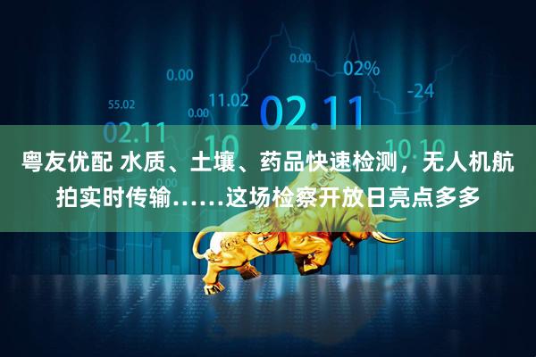 粤友优配 水质、土壤、药品快速检测，无人机航拍实时传输……这场检察开放日亮点多多