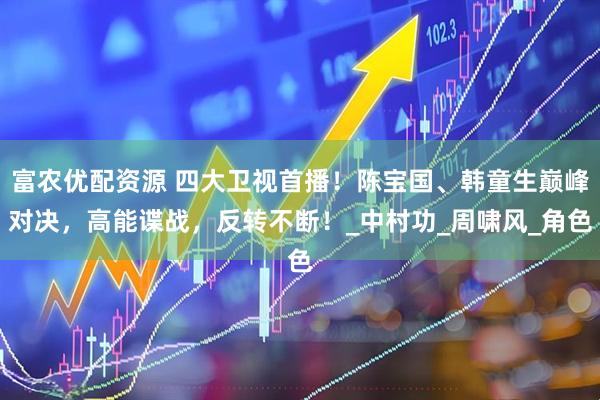 富农优配资源 四大卫视首播！陈宝国、韩童生巅峰对决，高能谍战，反转不断！_中村功_周啸风_角色